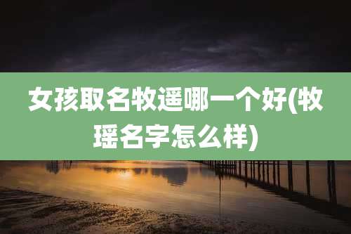 女孩取名牧遥哪一个好(牧瑶名字怎么样)