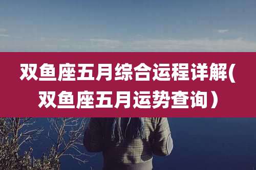 双鱼座五月综合运程详解(双鱼座五月运势查询）