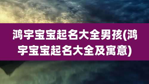 鸿宇宝宝起名大全男孩(鸿宇宝宝起名大全及寓意)