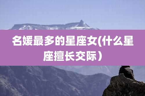 名媛最多的星座女(什么星座擅长交际)