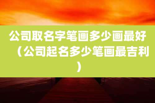 公司取名字笔画多少画最好(公司起名多少笔画最吉利)