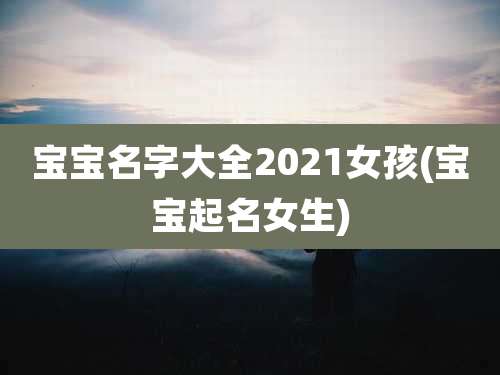 宝宝名字大全2021女孩(宝宝起名女生)