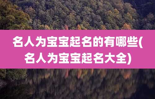 名人为宝宝起名的有哪些(名人为宝宝起名大全)