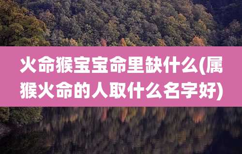 火命猴宝宝命里缺什么(属猴火命的人取什么名字好)