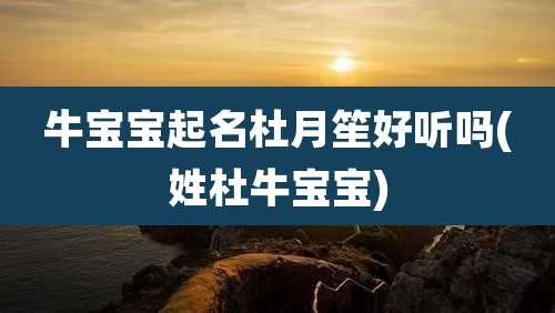 牛宝宝起名杜月笙好听吗(姓杜牛宝宝)