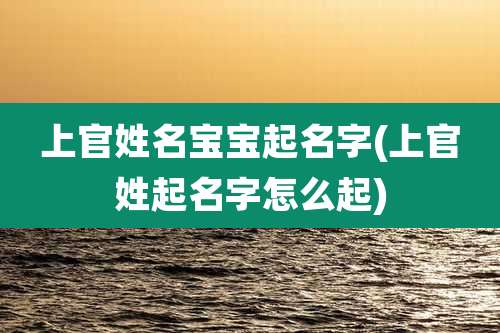 上官姓名宝宝起名字(上官姓起名字怎么起)