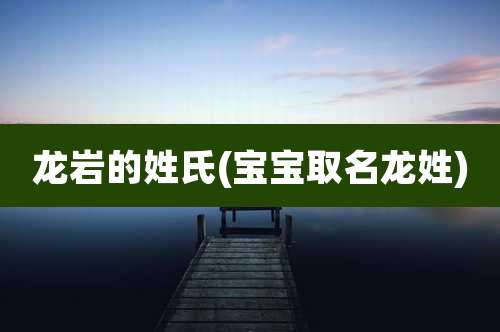 龙岩的姓氏(宝宝取名龙姓)