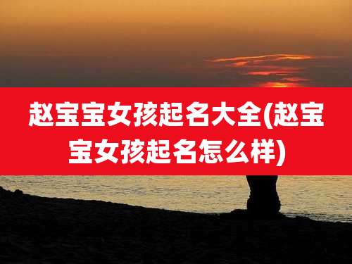 赵宝宝女孩起名大全(赵宝宝女孩起名怎么样)