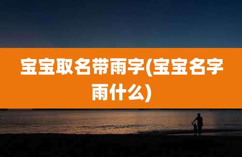 宝宝取名带雨字(宝宝名字雨什么)