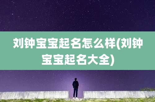 刘钟宝宝起名怎么样(刘钟宝宝起名大全)