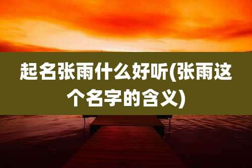 起名张雨什么好听(张雨这个名字的含义)
