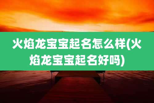 火焰龙宝宝起名怎么样(火焰龙宝宝起名好吗)