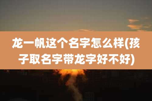 龙一帆这个名字怎么样(孩子取名字带龙字好不好)