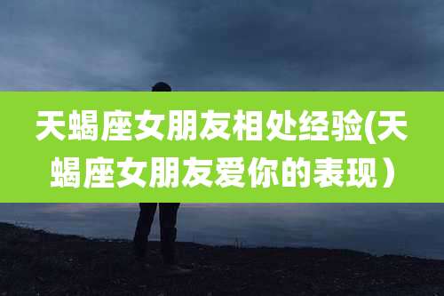 天蝎座女朋友相处经验(天蝎座女朋友爱你的表现）