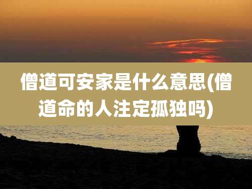 僧道可安家是什么意思(僧道命的人注定孤独吗)