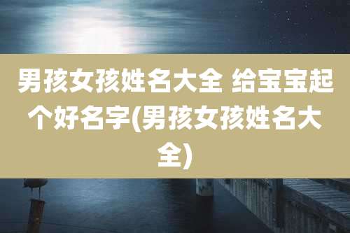 男孩女孩姓名大全 给宝宝起个好名字(男孩女孩姓名大全)