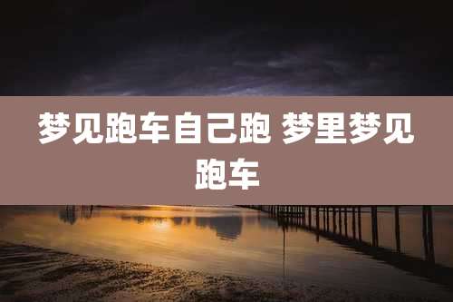 梦见跑车自己跑 梦里梦见跑车