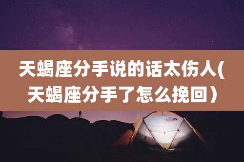 天蝎座分手说的话太伤人(天蝎座分手了怎么挽回）