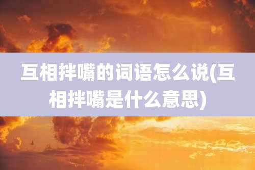 互相拌嘴的词语怎么说(互相拌嘴是什么意思)