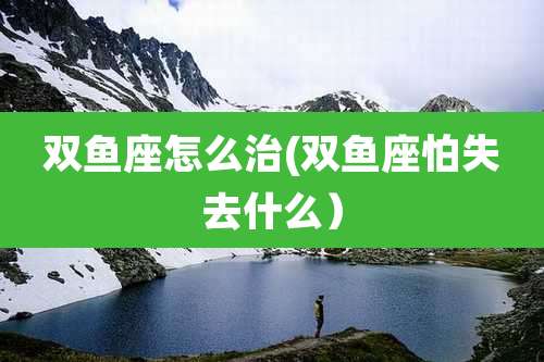 双鱼座怎么治(双鱼座怕失去什么）