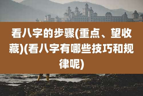 看八字的步骤(重点、望收藏)(看八字有哪些技巧和规律呢)