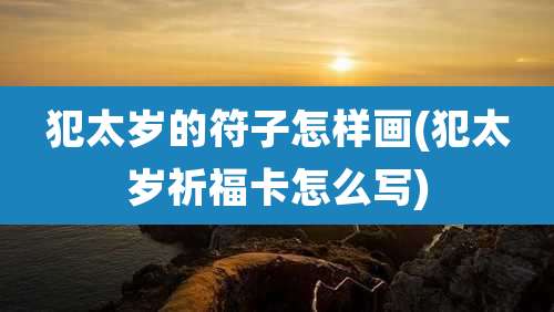 犯太岁的符子怎样画(犯太岁祈福卡怎么写)