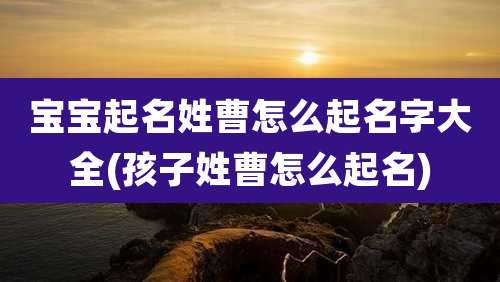 宝宝起名姓曹怎么起名字大全(孩子姓曹怎么起名)