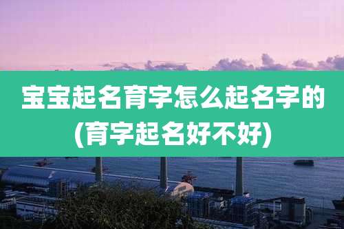 宝宝起名育字怎么起名字的(育字起名好不好)