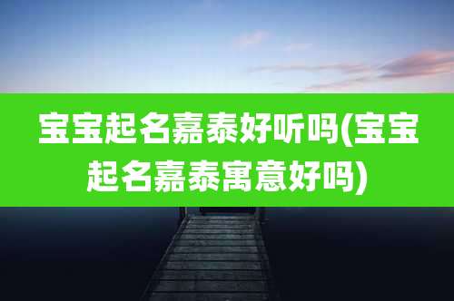 宝宝起名嘉泰好听吗(宝宝起名嘉泰寓意好吗)
