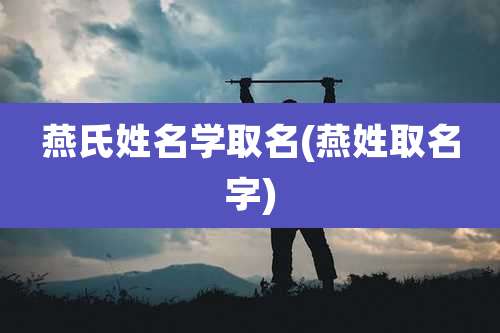 燕氏姓名学取名(燕姓取名字)