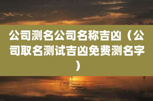 公司测名公司名称吉凶(公司取名测试吉凶免费测名字)