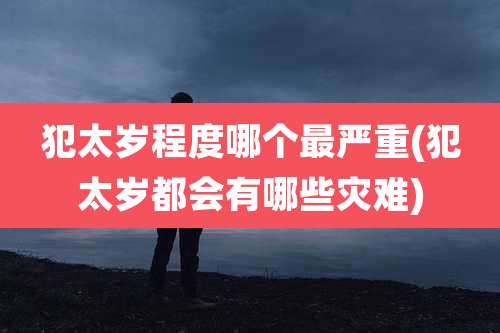 犯太岁程度哪个最严重(犯太岁都会有哪些灾难)