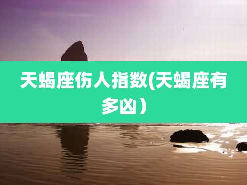 天蝎座伤人指数(天蝎座有多凶）