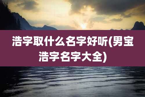 浩字取什么名字好听(男宝浩字名字大全)