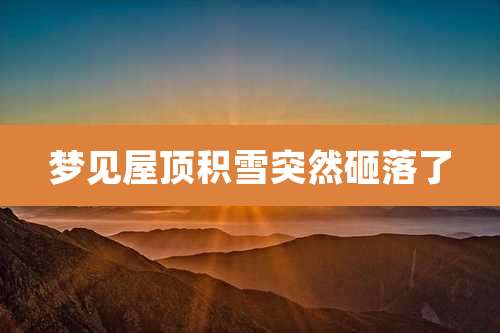 梦见屋顶积雪突然砸落了