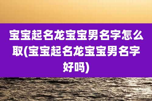 宝宝起名龙宝宝男名字怎么取(宝宝起名龙宝宝男名字好吗)
