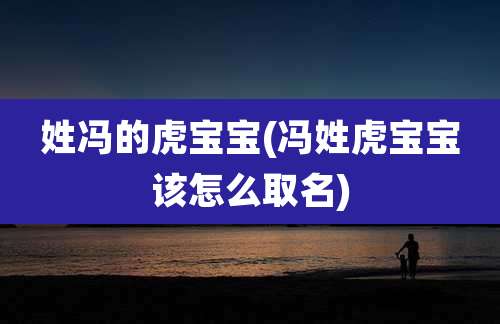 姓冯的虎宝宝(冯姓虎宝宝该怎么取名)