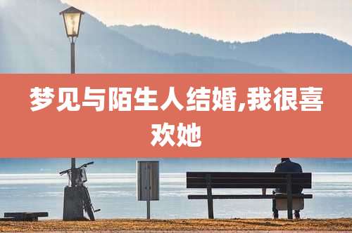 梦见与陌生人结婚,我很喜欢她