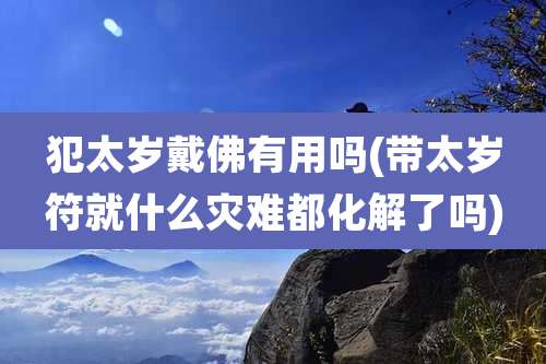 犯太岁戴佛有用吗(带太岁符就什么灾难都化解了吗)