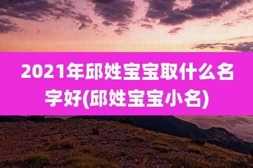 2021年邱姓宝宝取什么名字好(邱姓宝宝小名)