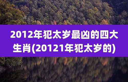 2012年犯太岁最凶的四大生肖(20121年犯太岁的)