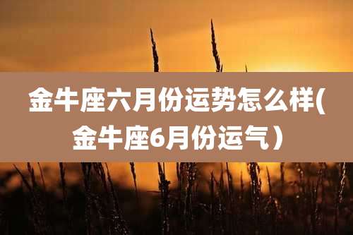 金牛座六月份运势怎么样(金牛座6月份运气）