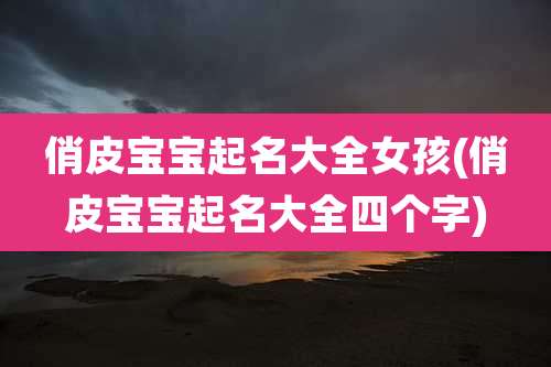 俏皮宝宝起名大全女孩(俏皮宝宝起名大全四个字)