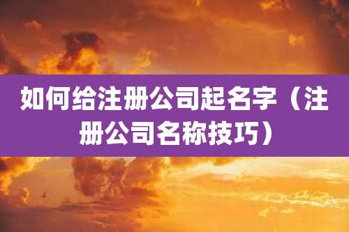 如何给注册公司起名字(注册公司名称技巧)