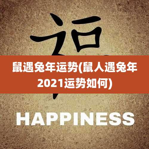 鼠遇兔年运势(鼠人遇兔年2021运势如何)