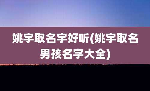 姚字取名字好听(姚字取名男孩名字大全)