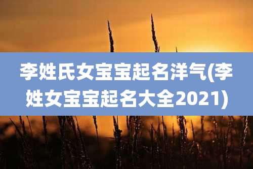 李姓氏女宝宝起名洋气(李姓女宝宝起名大全2021)