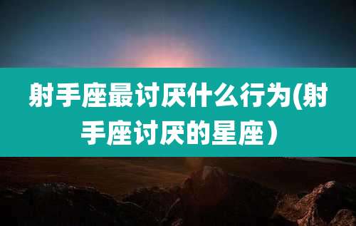 射手座最讨厌什么行为(射手座讨厌的星座)