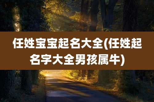 任姓宝宝起名大全(任姓起名字大全男孩属牛)