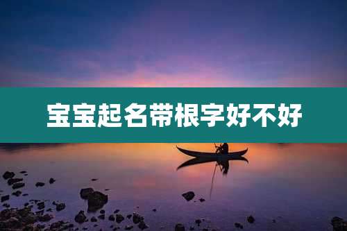 宝宝起名带根字好不好